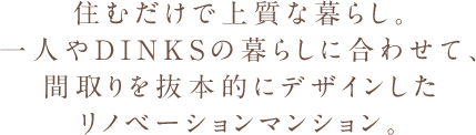 住むだけで上質な暮らし。一人やDINKSの暮らしに合わせて、間取りを抜本的にデザインしたリノベーションマンション。